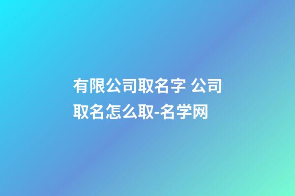 有限公司取名字 公司取名怎么取-名学网-第1张-公司起名-玄机派